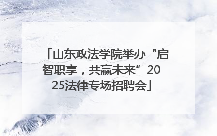 山东政法学院举办“启智职享，共赢未来”2025法律专场招聘会