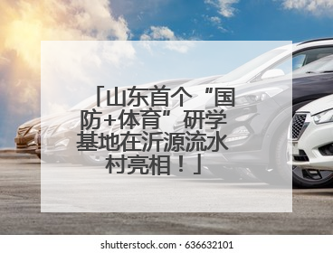 山东首个“国防+体育”研学基地在沂源流水村亮相！
