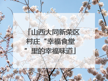 山西大同新荣区 村庄“幸福食堂”里的幸福味道