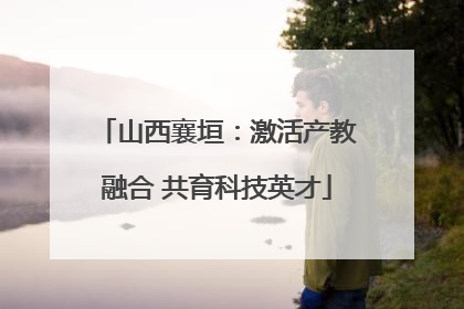 山西襄垣：激活产教融合 共育科技英才