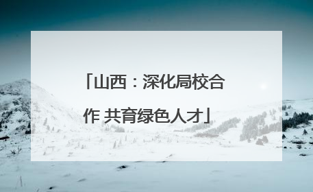 山西：深化局校合作 共育绿色人才