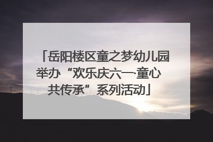 岳阳楼区童之梦幼儿园举办“欢乐庆六一·童心共传承”系列活动
