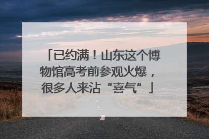 已约满！山东这个博物馆高考前参观火爆，很多人来沾“喜气”