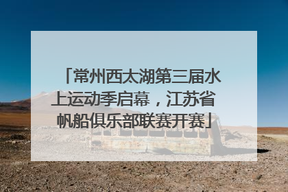 常州西太湖第三届水上运动季启幕，江苏省帆船俱乐部联赛开赛