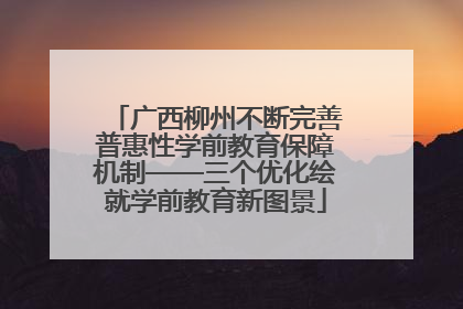 广西柳州不断完善普惠性学前教育保障机制——三个优化绘就学前教育新图景