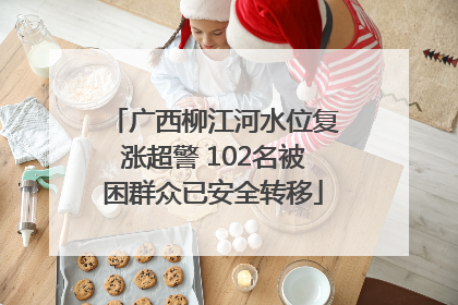广西柳江河水位复涨超警 102名被困群众已安全转移
