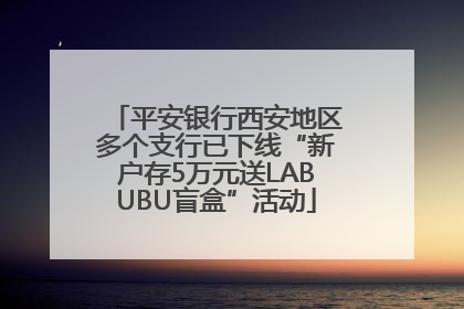 平安银行西安地区多个支行已下线“新户存5万元送LABUBU盲盒”活动