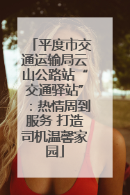 平度市交通运输局云山公路站“交通驿站”：热情周到服务 打造司机温馨家园