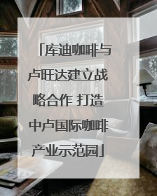 库迪咖啡与卢旺达建立战略合作 打造中卢国际咖啡产业示范园