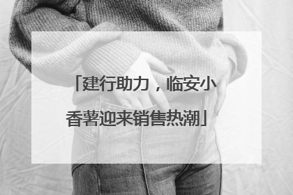 建行助力，临安小香薯迎来销售热潮