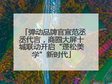 弹动品牌官宣范丞丞代言，商圈大屏十城联动开启“蓬松美学”新时代