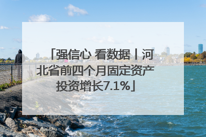 强信心 看数据丨河北省前四个月固定资产投资增长7.1%