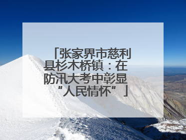 张家界市慈利县杉木桥镇：在防汛大考中彰显“人民情怀”