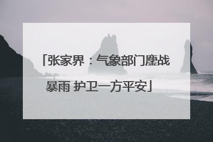 张家界：气象部门鏖战暴雨 护卫一方平安