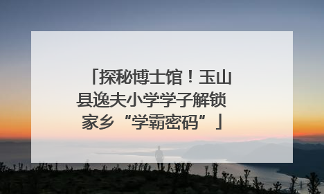 探秘博士馆！玉山县逸夫小学学子解锁家乡“学霸密码”