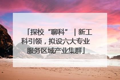 探校“聊科”｜新工科引领，拟设六大专业服务区域产业集群