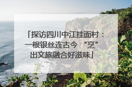 探访四川中江挂面村：一根银丝连古今 “烹”出文旅融合好滋味
