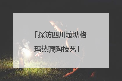 探访四川壤塘格玛热藏陶技艺