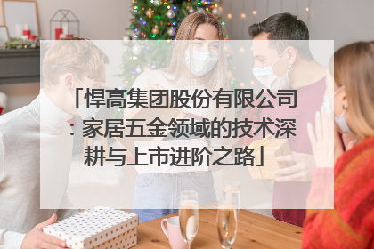 悍高集团股份有限公司：家居五金领域的技术深耕与上市进阶之路
