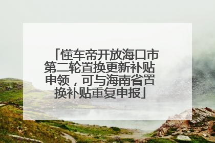 懂车帝开放海口市第二轮置换更新补贴申领，可与海南省置换补贴重复申报