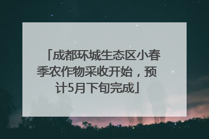 成都环城生态区小春季农作物采收开始,预计5月下旬完成