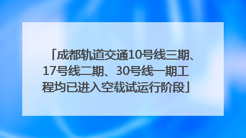 成都轨道交通10号线三期、17号线二期、30号线一期工程均已进入空载试运行阶段