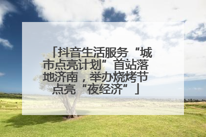 抖音生活服务“城市点亮计划”首站落地济南，举办烧烤节点亮“夜经济”
