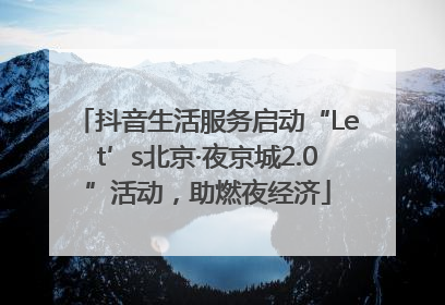 抖音生活服务启动“Let’s北京·夜京城2.0”活动，助燃夜经济