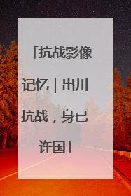 抗战影像记忆｜出川抗战，身已许国