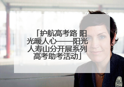 护航高考路 阳光暖人心——阳光人寿山分开展系列高考助考活动