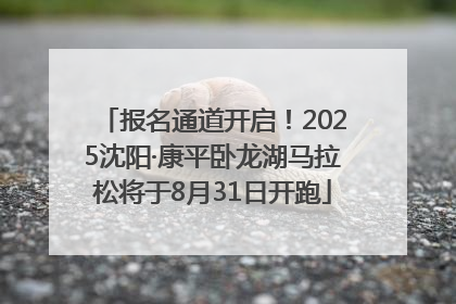报名通道开启！2025沈阳·康平卧龙湖马拉松将于8月31日开跑