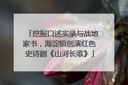 挖掘口述实录与战地家书，海淀镇创演红色史诗剧《山河长歌》