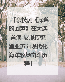 杂技剧《深蓝的回声》在大连首演 展现传统渔业迈向现代化海洋牧场奋斗历程