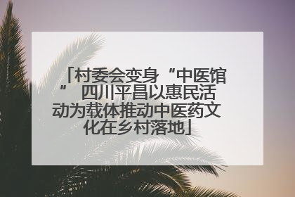 村委会变身“中医馆” 四川平昌以惠民活动为载体推动中医药文化在乡村落地