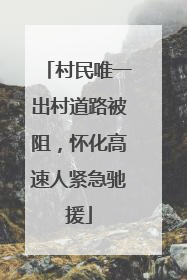 村民唯一出村道路被阻，怀化高速人紧急驰援