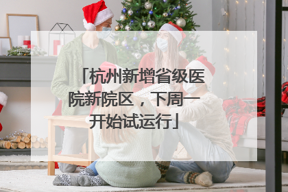 杭州新增省级医院新院区，下周一开始试运行