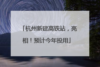 杭州新建高铁站，亮相！预计今年投用