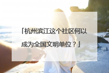杭州滨江这个社区何以成为全国文明单位？