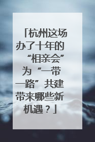 杭州这场办了十年的“相亲会” 为“一带一路”共建带来哪些新机遇？
