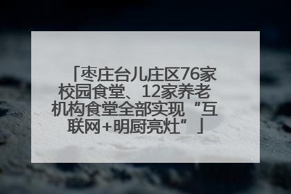 枣庄台儿庄区76家校园食堂、12家养老机构食堂全部实现“互联网+明厨亮灶”