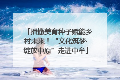 播撒美育种子赋能乡村未来！“文化筑梦·绽放中原”走进中牟
