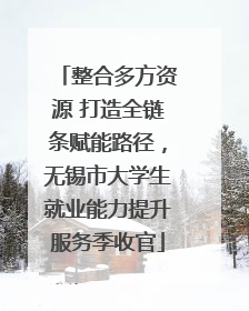 整合多方资源 打造全链条赋能路径，无锡市大学生就业能力提升服务季收官