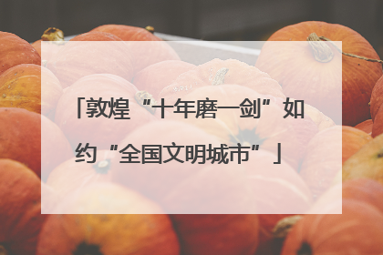 敦煌“十年磨一剑”如约“全国文明城市”