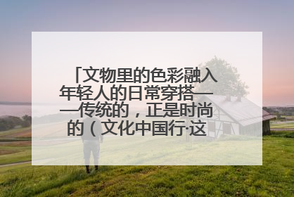 文物里的色彩融入年轻人的日常穿搭——传统的，正是时尚的（文化中国行·这些美 很中国）