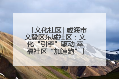 文化社区│威海市文登区东城社区：文化“引擎”驱动 幸福社区“加速跑”