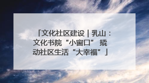 文化社区建设｜乳山：文化书院“小窗口” 撬动社区生活“大幸福”