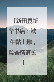 新田县新华书店：端午黏土趣，粽香情谊长