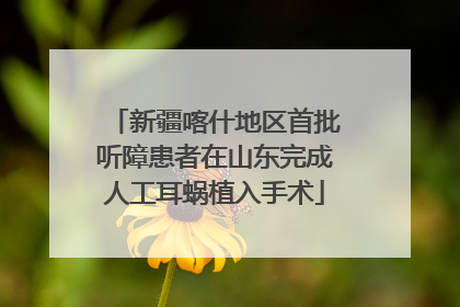 新疆喀什地区首批听障患者在山东完成人工耳蜗植入手术