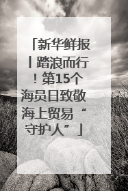 新华鲜报丨踏浪而行！第15个海员日致敬海上贸易“守护人”