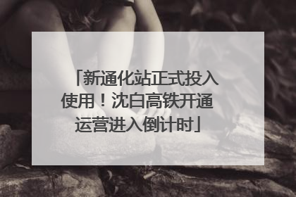 新通化站正式投入使用！沈白高铁开通运营进入倒计时